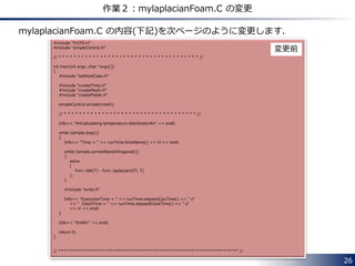 26
何をするの？
この問題は，OpenFOAMに付属のソルバーである
laplacianFoam
を使用することで簡単に解けてしまいますが，ここではこれを改造して，
離散化して得られる係数行列を表示できるようにする
ことを目指します．
 
