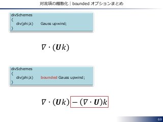 69
対流項の離散化｜bounded オプションまとめ
divSchemes
{
div(phi,k) Gauss upwind;
}
divSchemes
{
div(phi,k) bounded Gauss upwind;
}
𝛻 ∙ 𝑼𝑘
𝛻 ∙ 𝑼𝑘 − 𝛻 ∙ 𝑼 𝑘
 