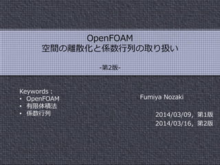 OpenFOAM
空間の離散化と係数行列の取り扱い
Fumiya Nozaki
最終更新日: 2015年9月23日
日本語版
Keywords：
• OpenFOAM
• 有限体積法
• 係数行列
 