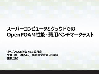 スーパーコンピュータとクラウドでの
OpenFOAM性能・費用ベンチマークテスト
オープンCAE学会V&V委員会
今野 雅（OCAEL，東京大学客員研究員）
住友正紀
 