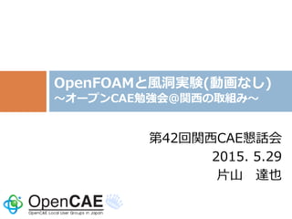 第42回関西CAE懇話会
2015. 5.29
片山 達也
OpenFOAMと風洞実験(動画なし)
～オープンCAE勉強会＠関西の取組み～
 