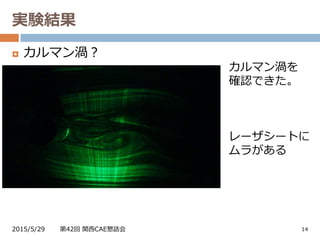 実験結果
2015/5/29 第42回 関西CAE懇話会 14
 カルマン渦？
カルマン渦を
確認できた。
レーザシートに
ムラがある
動画：http://youtu.be/d_DYqL-tCzs
 