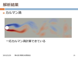 解析結果
2015/5/29 第42回 関西CAE懇話会 25
 カルマン渦
一応カルマン渦計算できている
動画：https://youtu.be/SLlxOvs4_PY
 