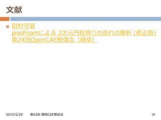 文献
2015/5/29 第42回 関西CAE懇話会 28
 田村守淑
pisoFoamによる 2次元円柱周りの流れの解析 (修正版)
第24回OpenCAE勉強会（岐阜）
 