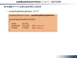 Inheritance diagram for dynamicFvMesh models
dynamicFvMesh
rawTopoChangerFvMesh
movingConeTopoFvMesh
mixerFvMesh
linearValveFvMesh
linearValveLayersFvMesh
topoChangerFvMesh Abstract base class for
a topology changing fvMesh
10
 