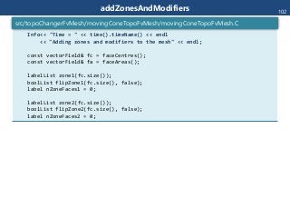 addZonesAndModifiers
Info<< "Time = " << time().timeName() << endl
<< "Adding zones and modifiers to the mesh" << endl;
const vectorField& fc = faceCentres();
const vectorField& fa = faceAreas();
labelList zone1(fc.size());
boolList flipZone1(fc.size(), false);
label nZoneFaces1 = 0;
labelList zone2(fc.size());
boolList flipZone2(fc.size(), false);
label nZoneFaces2 = 0;
src/topoChangerFvMesh/movingConeTopoFvMesh/movingConeTopoFvMesh.C
102
 