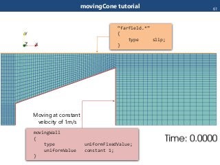 movingWall
{
type uniformFixedValue;
uniformValue constant 1;
}
Moving at constant
velocity of 1m/s
“farField.*”
{
type slip;
}
movingCone tutorial 61
 