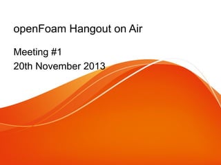 openFoam Hangout on Air
Meeting #1
20th November 2013

 