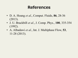 References
?? D. A. Hoang et al., Comput. Fluids, 86, 28-36
(2013).
?? J. U. Brackbill et al., J. Comp. Phys., 100, 335-354
(1992).
?? A. Albadawi et al., Int. J. Multiphase Flow, 53,
11-28 (2013).	
 