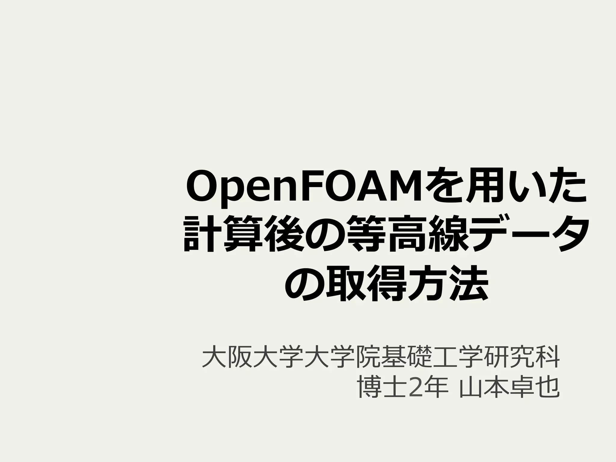 OpenFOAMを⽤用いた
計算後の等⾼高線データ
の取得⽅方法
⼤大阪⼤大学⼤大学院基礎⼯工学研究科
 　博⼠士2年年  ⼭山本卓也
 