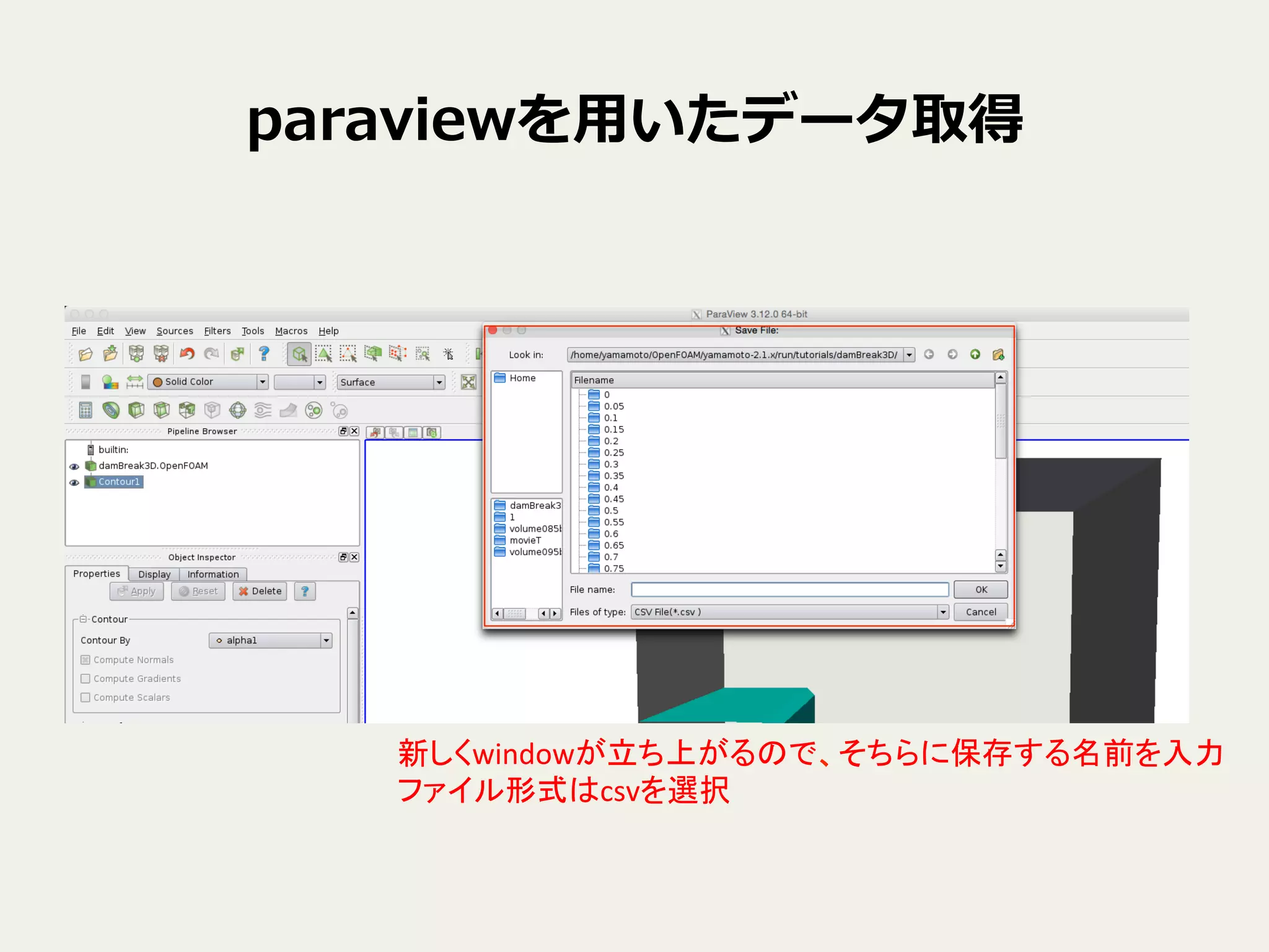 paraviewを⽤用いたデータ取得
新しくwindowが立ち上がるので、そちらに保存する名前を入力	
  
ファイル形式はcsvを選択	
 