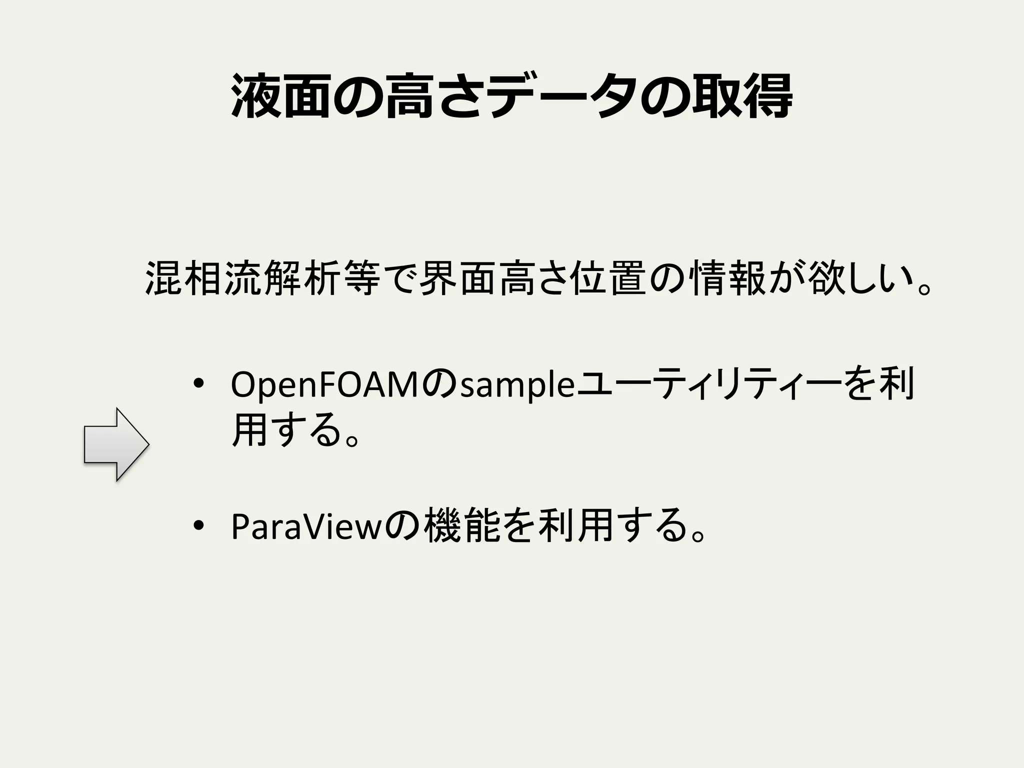 液⾯面の⾼高さデータの取得
混相流解析等で界面高さ位置の情報が欲しい。	
•  OpenFOAMのsampleユーティリティーを利
用する。	
  
•  ParaViewの機能を利用する。	
 