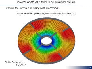 49
mixerVesselAMI2D tutorial | Computational domain
First run the tutorial and enjoy post-processing:
incompressible/pimpleDyMFoam/mixerVesselAMI2D
Static Pressure
t=5.90 s
 