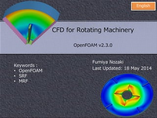 Keywords：
• OpenFOAM
• SRF
• MRF
• cyclicAMI
• Sliding Interface
• Mixing Plane
Fumiya Nozaki
Last Updated: 2 August 2015
English
CFD for Rotating Machinery
OpenFOAM v2.3 and 2.4
foam-extend-3.1
 
