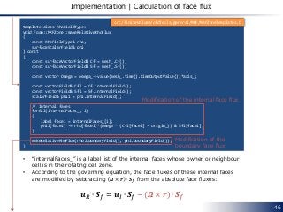46
Implementation | Calculation of face flux
template<class RhoFieldType>
void Foam::MRFZone::makeRelativeRhoFlux
(
const ...