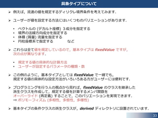 33
基本タイプ｜ポアソン方程式でのチェック
 全ての境界において圧力の境界条件に zeroGradient 条件などを使用して，
境界上で全く値を規定しないでソルバーを実行した場合に，
次のエラーメッセージが表示されます．
--> FOAM FATAL IO ERROR:
Unable to set reference cell for field p
Please supply either pRefCell or pRefPoint
 圧力ポアソン方程式を解く際に，解が一意に決まるためには，
計算領域内の少なくとも１点において圧力の値が規定されている必要があります．
 境界において値が規定されているかどうかは，基本タイプにより異なります．
//- Return true if this patch field fixes a value.
// Needed to check if a level has to be specified while solving
// Poissons equations.
virtual bool fixesValue() const
{
return true;
}
src/finiteVolume/fields/fvPatchFields/basic/fixedValue/fixedValueFvPatchField.H
fixedValue 条件は，
値を規定しているので
true を返します．
 