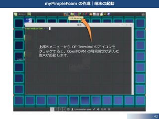 42
myPimpleFoam の作成｜端末の起動
上部のメニューから OF-Terminal のアイコンを
クリックすると，OpenFOAM の環境設定が済んだ
端末が起動します．
 