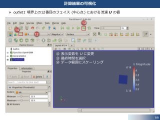 66
計算結果の可視化
 outlet1 境界上の12番目のフェイス (中心点) における流速 U の値
⑫ 表示変数を U に変更
⑬ 最終時間を選択
⑭ データ範囲にスケーリング
12
13
14
 