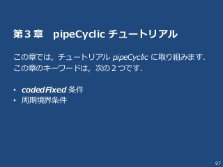 97
第３章 pipeCyclic チュートリアル
この章では，チュートリアル pipeCyclic に取り組みます．
この章のキーワードは，次の２つです．
• codedFixed 条件
• 周期境界条件
 