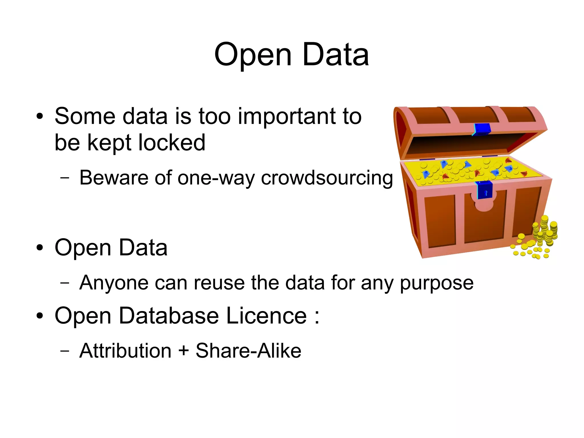 Open Data
● Some data is too important to
be kept locked
– Beware of one-way crowdsourcing
● Open Data
– Anyone can reuse the data for any purpose
● Open Database Licence :
– Attribution + Share-Alike
 