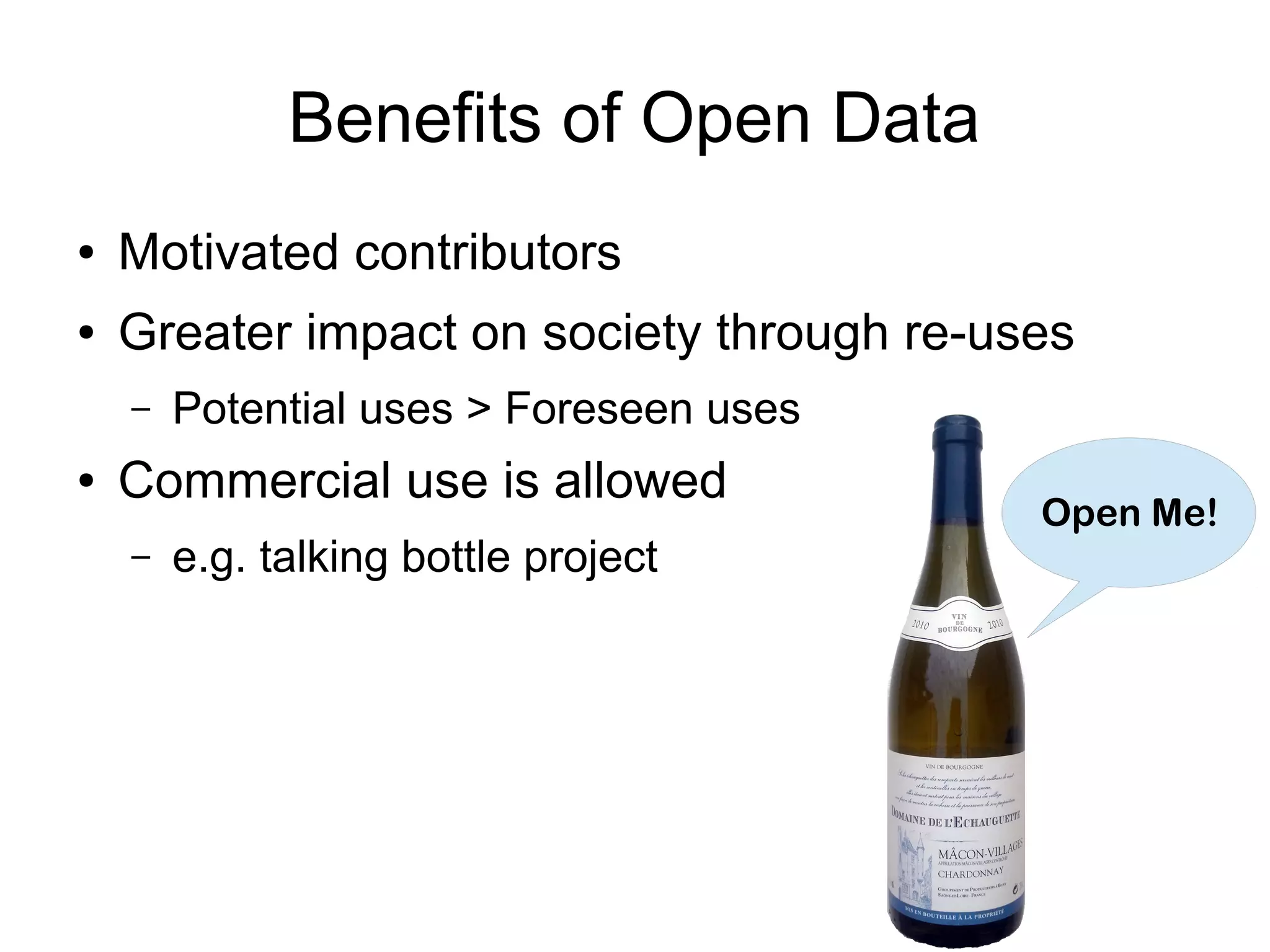 Benefits of Open Data
● Motivated contributors
● Greater impact on society through re-uses
– Potential uses > Foreseen uses
● Commercial use is allowed
– e.g. talking bottle project
Open Me!
 