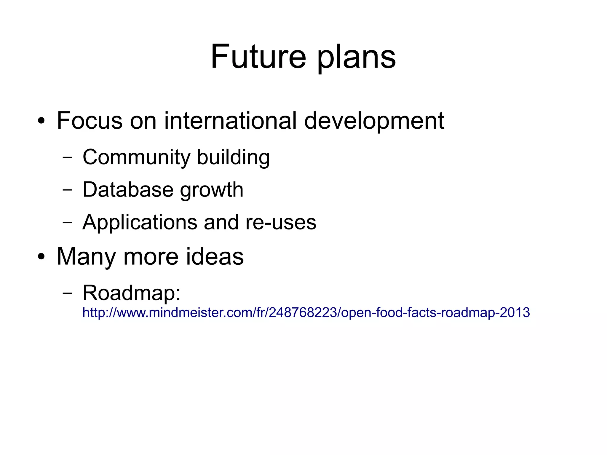 Future plans
● Focus on international development
– Community building
– Database growth
– Applications and re-uses
● Many more ideas
– Roadmap:
http://www.mindmeister.com/fr/248768223/open-food-facts-roadmap-2013
 
