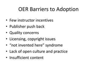 OER Barriers to Adoption
• Few instructor incentives
• Publisher push back
• Quality concerns
• Licensing, copyright issues
• “not invented here” syndrome
• Lack of open culture and practice
• Insufficient content
 