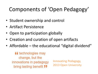 Components of ‘Open Pedagogy’
• Student ownership and control
• Artifact Persistence
• Open to participation globally
• Creation and curation of open artifacts
• Affordable – the educational “digital dividend”
Innovating Pedagogy,
2013 Open University
 