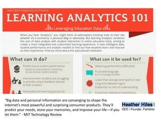 “Big data and personal information are converging to shape the
Internet’s most powerful and surprising consumer products. They’ll
predict your needs, store your memories, and improve your life—if you
let them.” - MIT Technology Review
 