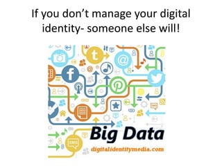 If you don’t manage your digital
identity- someone else will!
 