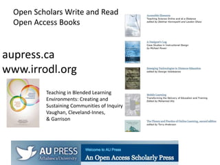 aupress.ca
www.irrodl.org
Open Scholars Write and Read
Open Access Books
Teaching in Blended Learning
Environments: Creating and
Sustaining Communities of Inquiry
Vaughan, Cleveland-Innes,
& Garrison
 