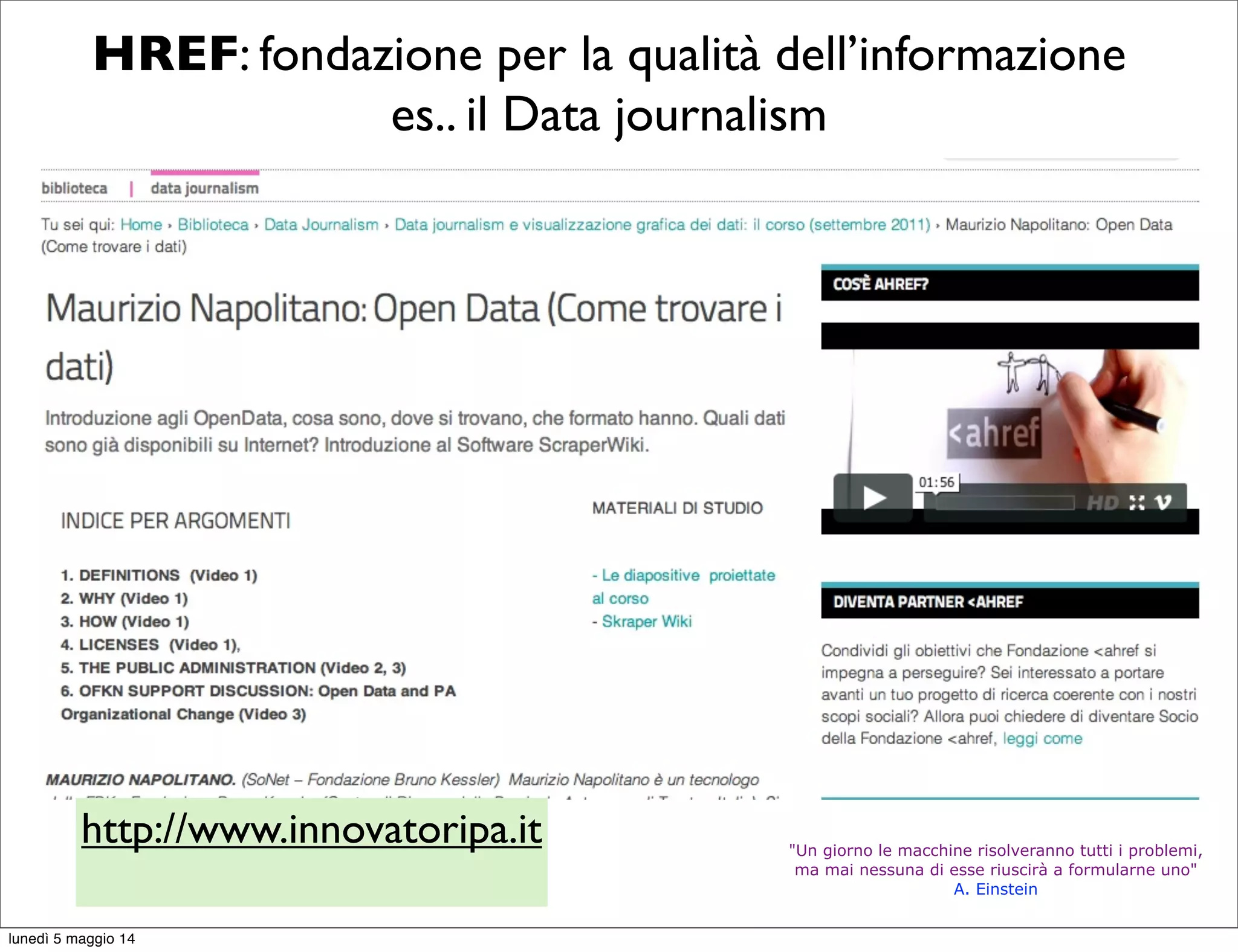 "Un giorno le macchine risolveranno tutti i problemi,
ma mai nessuna di esse riuscirà a formularne uno"
A. Einstein
HREF: fondazione per la qualità dell’informazione
es.. il Data journalism
http://www.innovatoripa.it
lunedì 5 maggio 14
 
