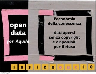 open
data
for Aquila
l’economia
della conoscenza
dati aperti
senza copyright
e disponibili
per il riuso
i n s i d e o u t 1 0
lunedì 5 maggio 14
 