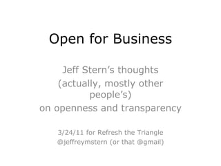 Open for Business Jeff Stern’s thoughts (actually, mostly other people’s) on openness and transparency 3/24/11 for Refresh the Triangle @jeffreymstern (or that @gmail) 
