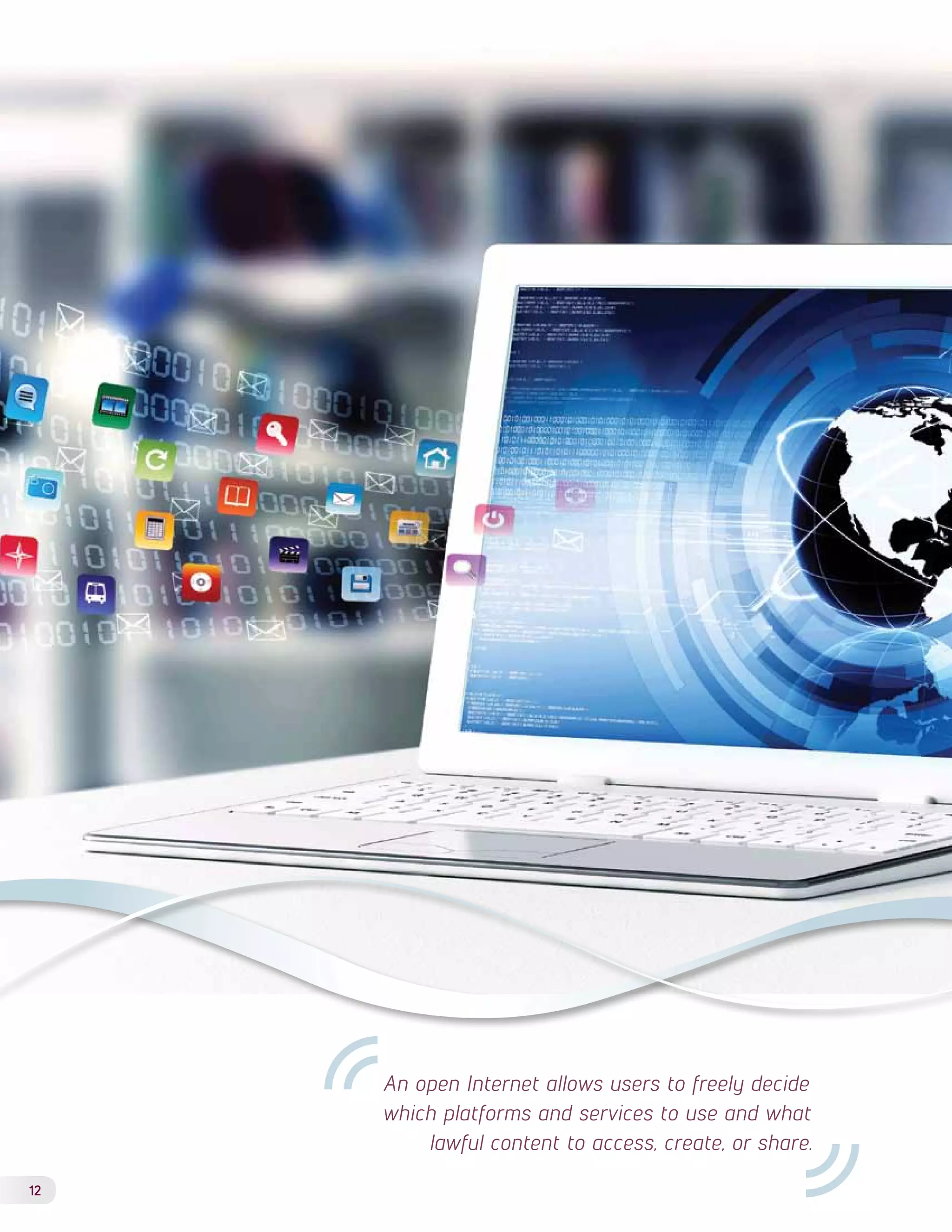 12 
An open Internet allows users to freely decide 
which platforms and services to use and what 
lawful content to access, create, or share. 
 