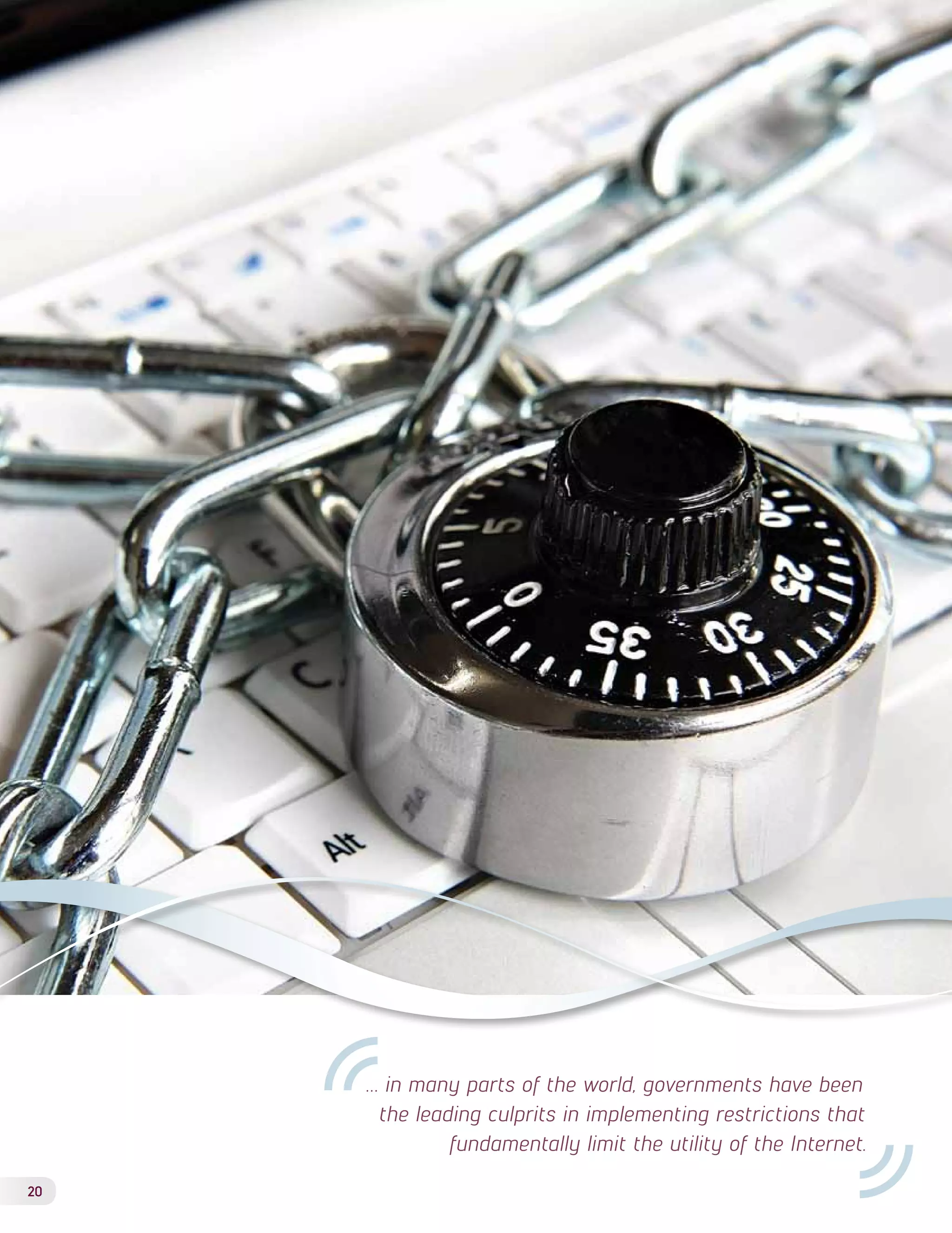 20 
… in many parts of the world, governments have been 
the leading culprits in implementing restrictions that 
fundamentally limit the utility of the Internet. 
 