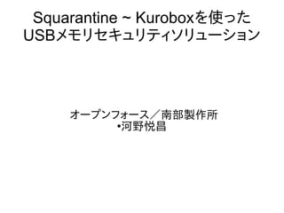 Squarantine ~ Kuroboxを使った
USBメモリセキュリティソリューション
オープンフォース／南部製作所
●
河野悦昌
 