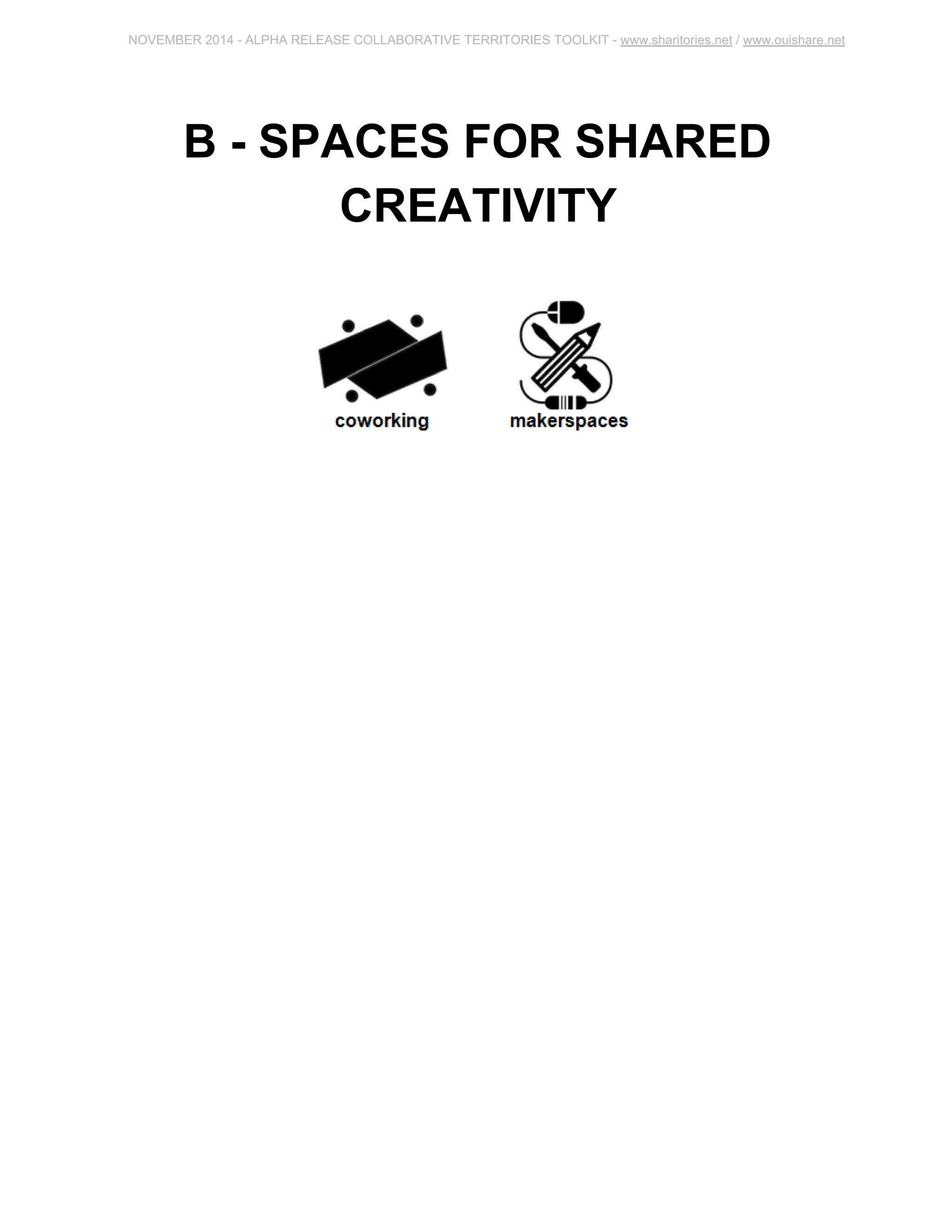 NOVEMBER 2014 ­ALPHA 
RELEASE COLLABORATIVE TERRITORIES TOOLKIT ­www. 
sharitories.net / www.ouishare.net 
B ­SPACES 
FOR SHARED 
CREATIVITY 
 