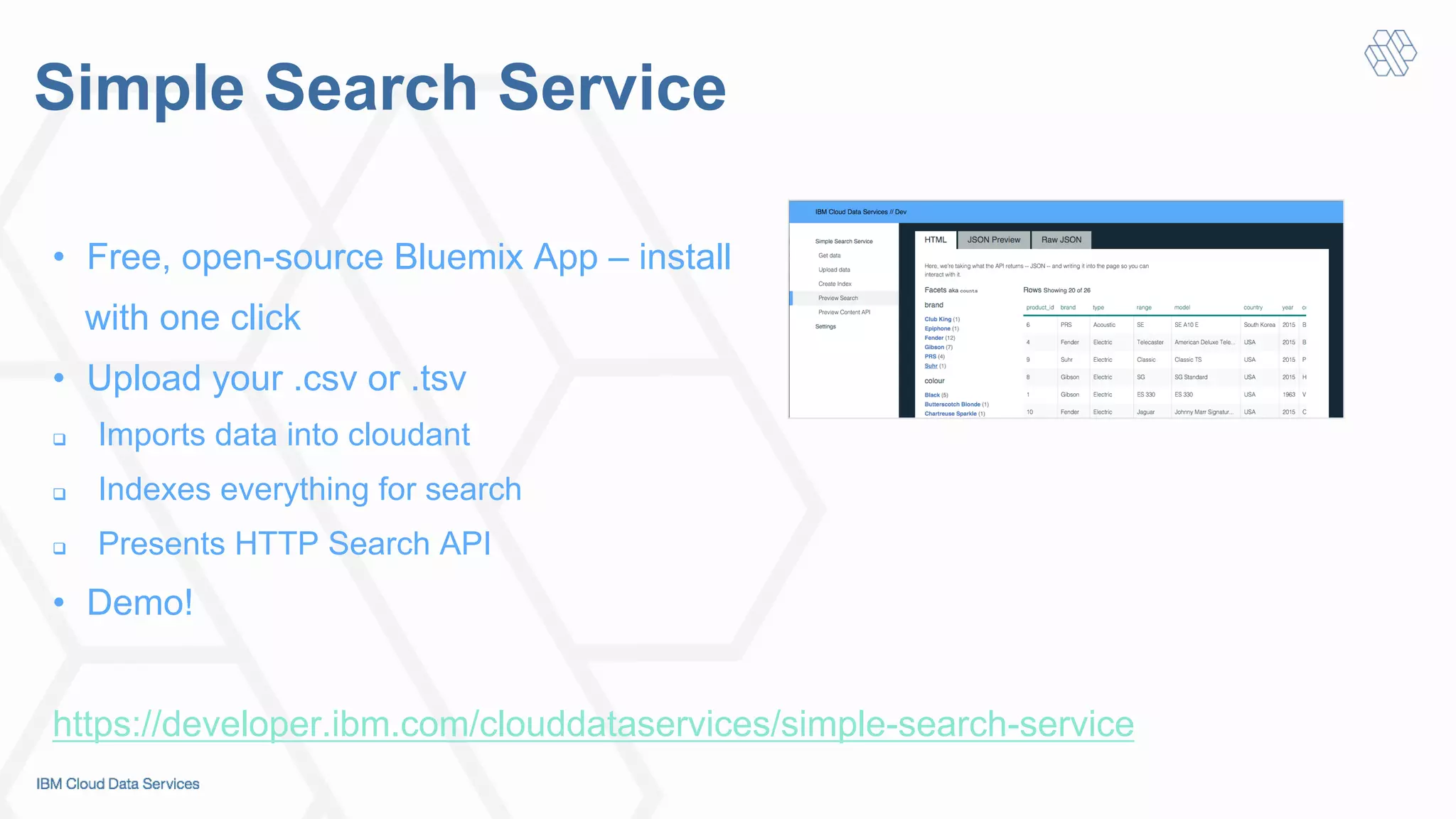 Simple Search Service
•  Free, open-source Bluemix App – install
with one click
•  Upload your .csv or .tsv
#  Imports data into cloudant
#  Indexes everything for search
#  Presents HTTP Search API
•  Demo!
https://developer.ibm.com/clouddataservices/simple-search-service
 