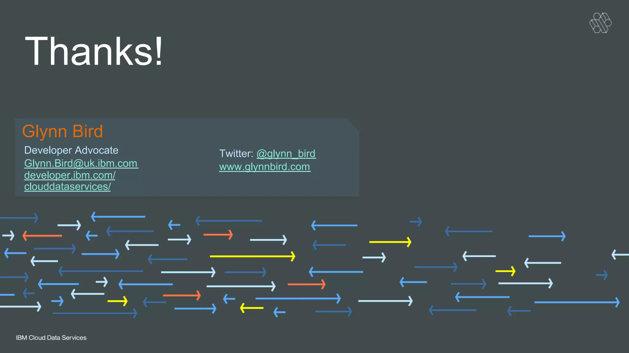 Developer Advocate
Glynn.Bird@uk.ibm.com
developer.ibm.com/
clouddataservices/
Thanks!
Glynn Bird
Twitter: @glynn_bird
www.glynnbird.com
!
 