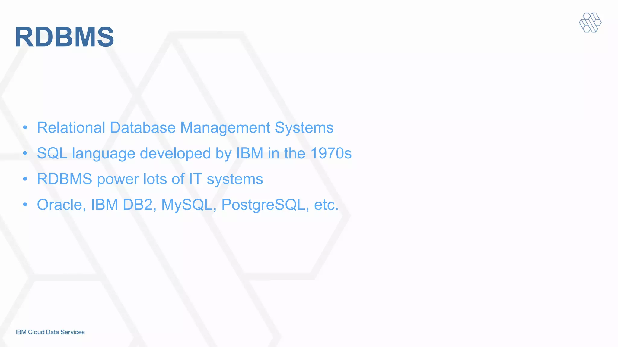 RDBMS
•  Relational Database Management Systems
•  SQL language developed by IBM in the 1970s
•  RDBMS power lots of IT systems
•  Oracle, IBM DB2, MySQL, PostgreSQL, etc.
 