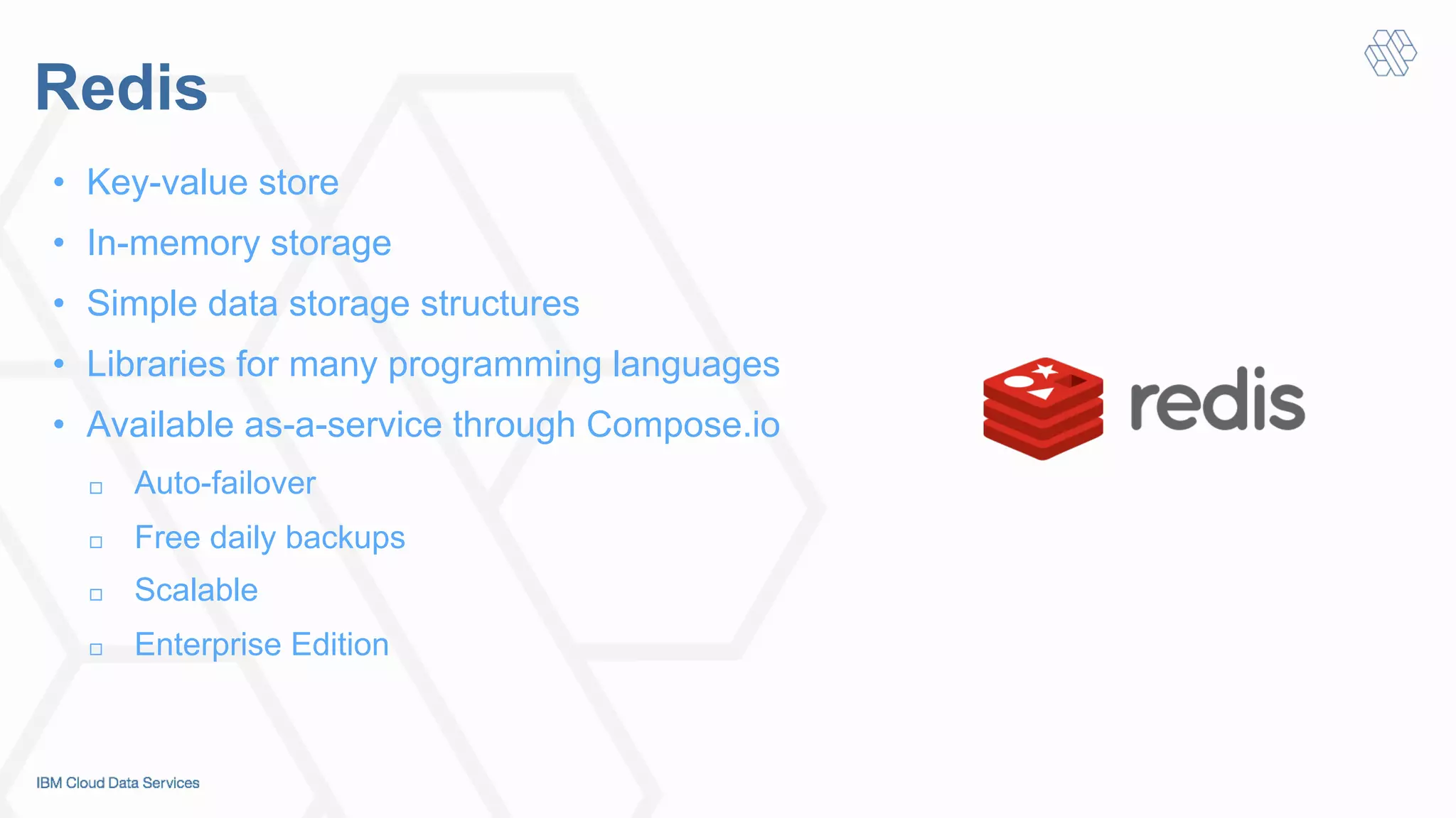 Redis
•  Key-value store
•  In-memory storage
•  Simple data storage structures
•  Libraries for many programming languages
•  Available as-a-service through Compose.io
!  Auto-failover
!  Free daily backups
!  Scalable
!  Enterprise Edition
 