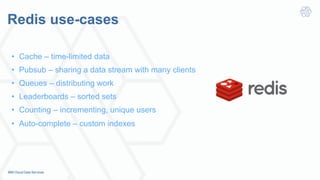 Redis use-cases
•  Cache – time-limited data
•  Pubsub – sharing a data stream with many clients
•  Queues – distributing work
•  Leaderboards – sorted sets
•  Counting – incrementing, unique users
•  Auto-complete – custom indexes
 
