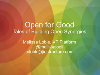 Open for Good
Tales of Building Open Synergies
Melissa Loble, VP Platform
@melissajoell
mloble@instructure.com
 
