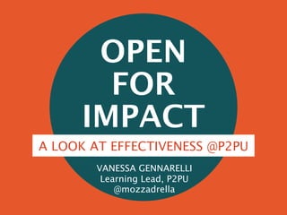 OPEN
FOR
IMPACT
A LOOK AT EFFECTIVENESS @P2PU
VANESSA GENNARELLI
Learning Lead, P2PU
@mozzadrella
 