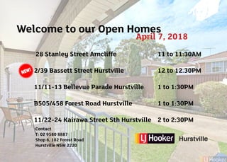 Welcome to our Open Homes
April 7, 2018
28 Stanley Street Arncliffe		 	 11 to 11:30AM
2/39 Bassett Street Hurstville			 12 to 12.30PM
11/11-13 Bellevue Parade Hurstville 	 1 to 1:30PM
B505/458 Forest Road Hurstville		 1 to 1:30PM 	
11/22-24 Kairawa Street Sth Hurstville	 2 to 2:30PM
Contact
T: 02 9580 8887
Shop 6, 182 Forest Road
Hurstville NSW 2220
 