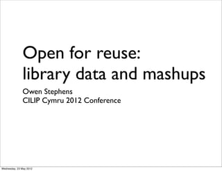 Open for reuse:
               library data and mashups
               Owen Stephens
               CILIP Cymru 2012 Conference




Wednesday, 23 May 2012
 
