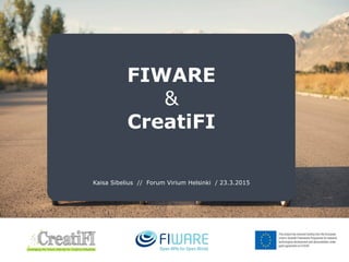 FIWARE
&
CreatiFI
Kaisa Sibelius // Forum Virium Helsinki / 23.3.2015
 