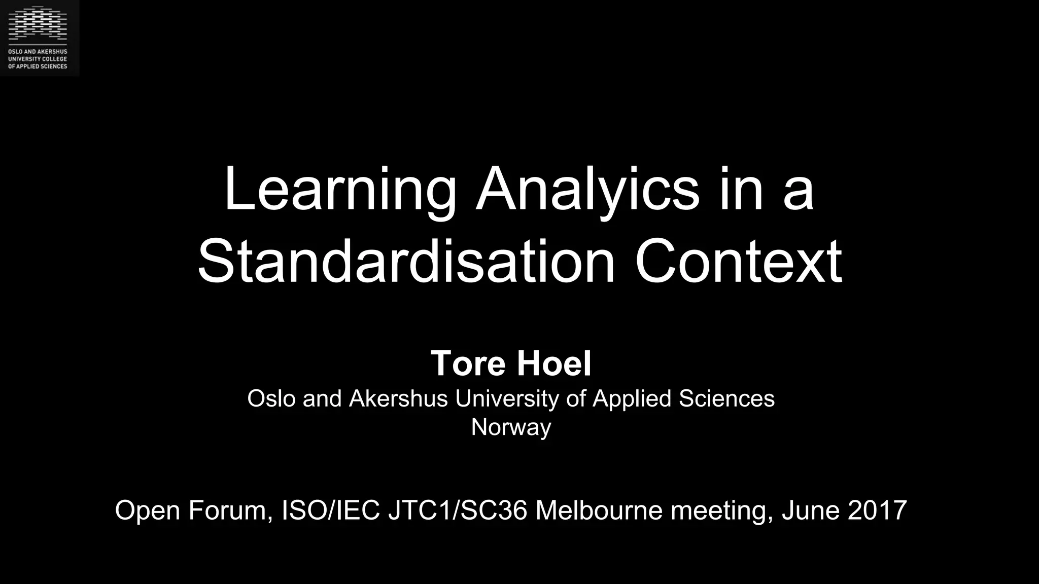Learning Analyics in a
Standardisation Context
Tore Hoel
Oslo and Akershus University of Applied Sciences
Norway
Open Forum, ISO/IEC JTC1/SC36 Melbourne meeting, June 2017
 