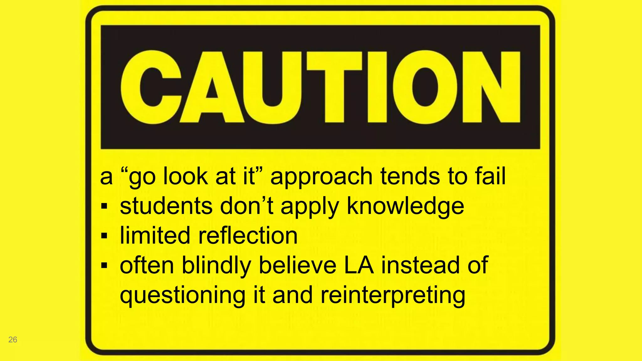 26
a “go look at it” approach tends to fail
▪ students don’t apply knowledge
▪ limited reflection
▪ often blindly believe LA instead of
questioning it and reinterpreting
 